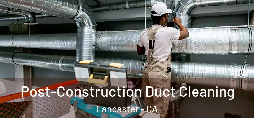 Post-Construction Duct Cleaning Lancaster - CA